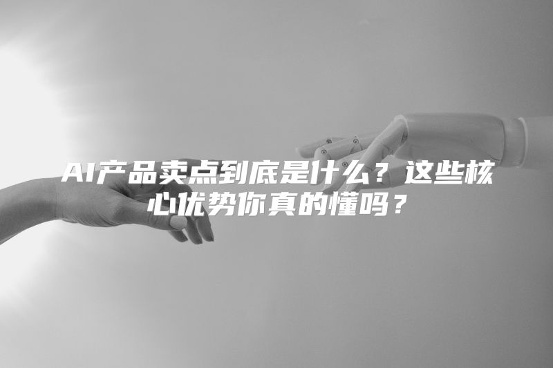 AI产品卖点到底是什么？这些核心优势你真的懂吗？