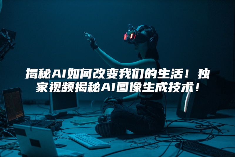揭秘AI如何改变我们的生活！独家视频揭秘AI图像生成技术！