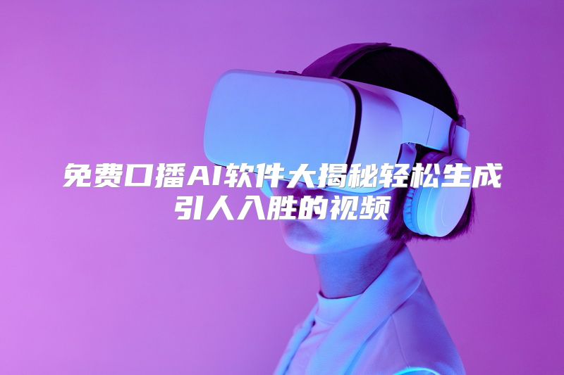 免费口播AI软件大揭秘轻松生成引人入胜的视频