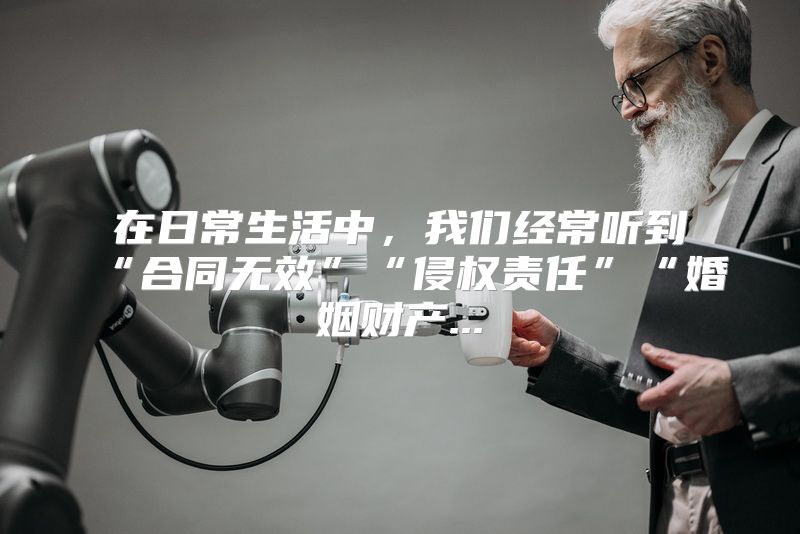 在日常生活中，我们经常听到“合同无效”“侵权责任”“婚姻财产...