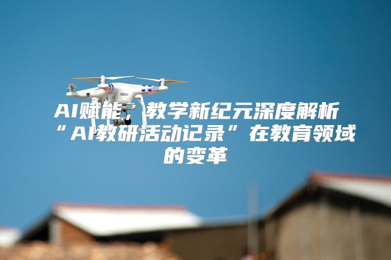 AI赋能，教学新纪元深度解析“AI教研活动记录”在教育领域的变革