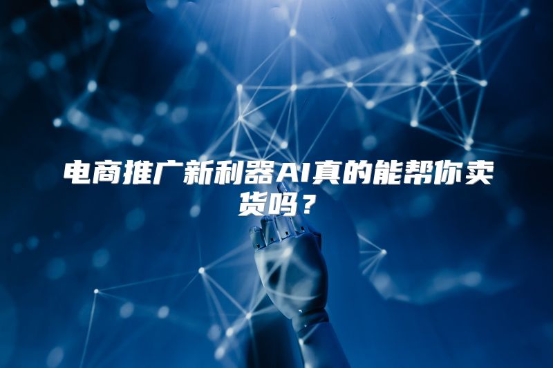 电商推广新利器AI真的能帮你卖货吗？