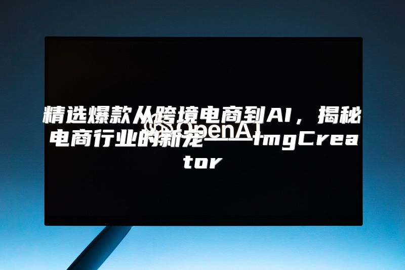 精选爆款从跨境电商到AI，揭秘电商行业的新宠——ImgCreator