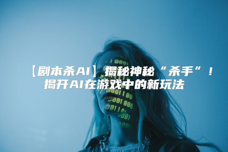 【剧本杀AI】揭秘神秘“杀手”！揭开AI在游戏中的新玩法