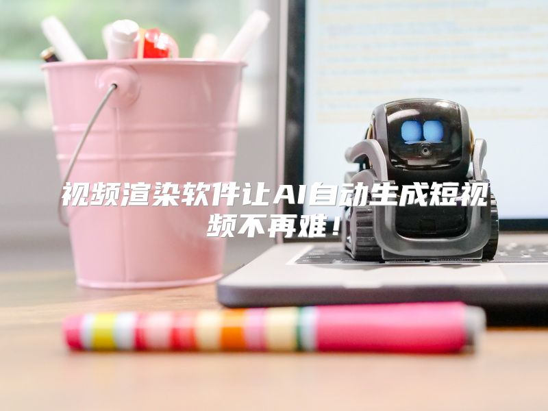 视频渲染软件让AI自动生成短视频不再难！