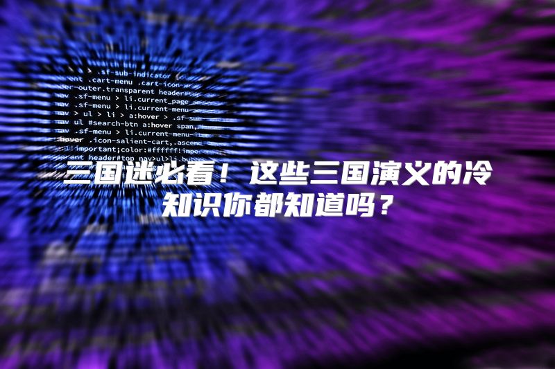 三国迷必看！这些三国演义的冷知识你都知道吗？