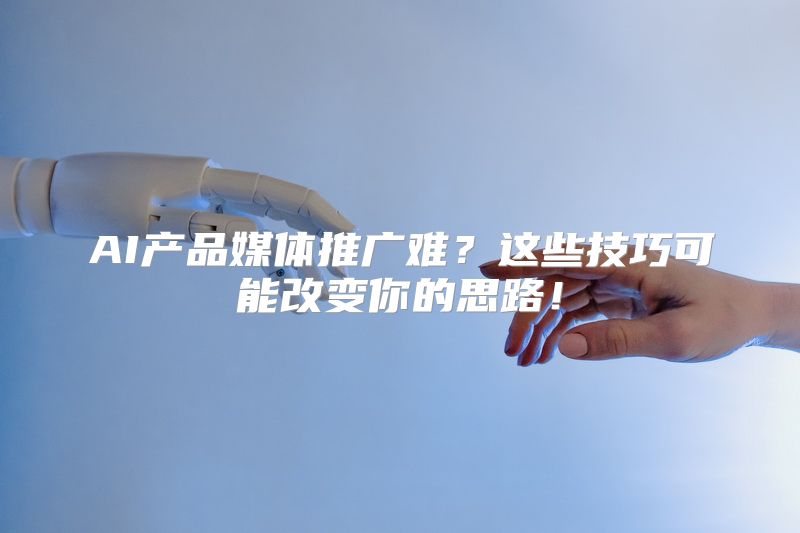 AI产品媒体推广难？这些技巧可能改变你的思路！