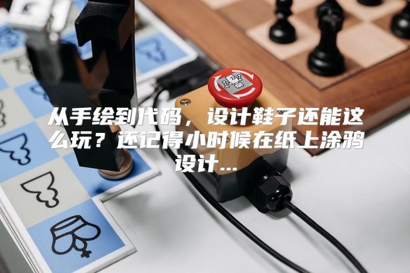 从手绘到代码，设计鞋子还能这么玩？还记得小时候在纸上涂鸦设计...