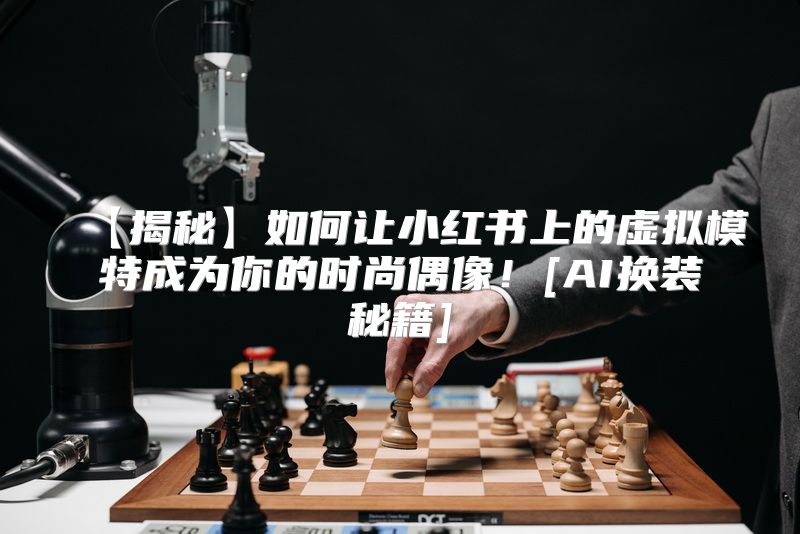 【揭秘】如何让小红书上的虚拟模特成为你的时尚偶像！[AI换装秘籍]