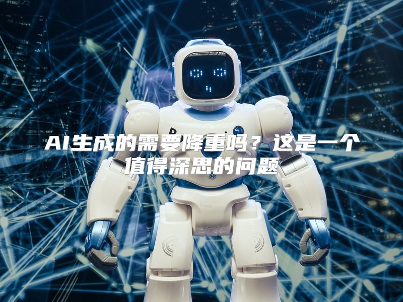 AI生成的需要降重吗？这是一个值得深思的问题