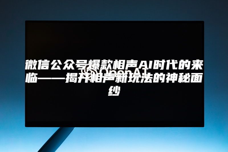 微信公众号爆款相声AI时代的来临——揭开相声新玩法的神秘面纱