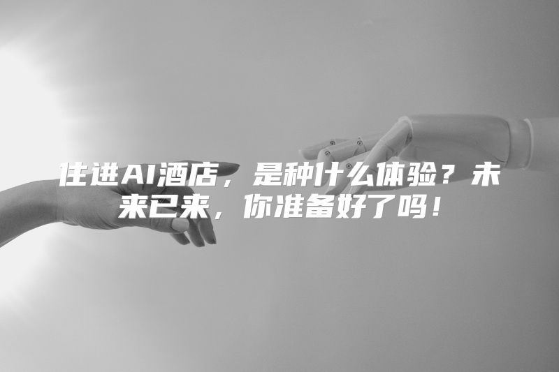 住进AI酒店，是种什么体验？未来已来，你准备好了吗！