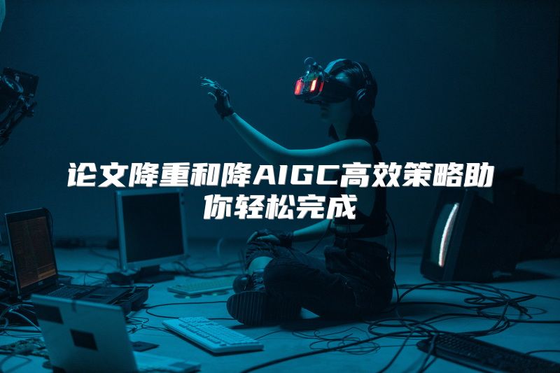 论文降重和降AIGC高效策略助你轻松完成