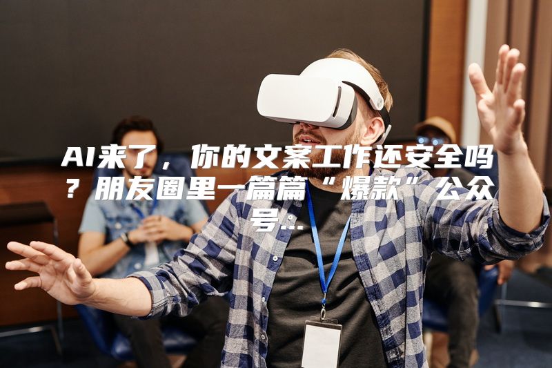AI来了，你的文案工作还安全吗？朋友圈里一篇篇“爆款”公众号...