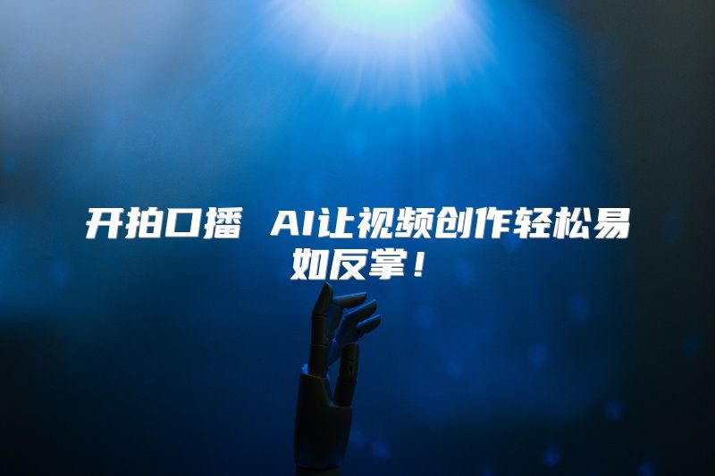 开拍口播 AI让视频创作轻松易如反掌！