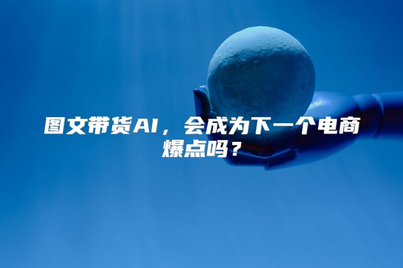 图文带货AI，会成为下一个电商爆点吗？