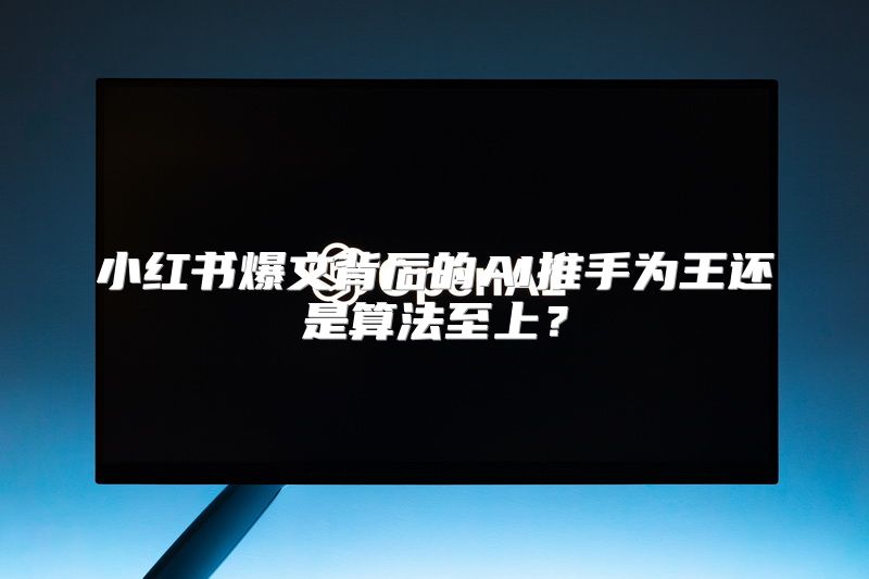 小红书爆文背后的AI推手为王还是算法至上？