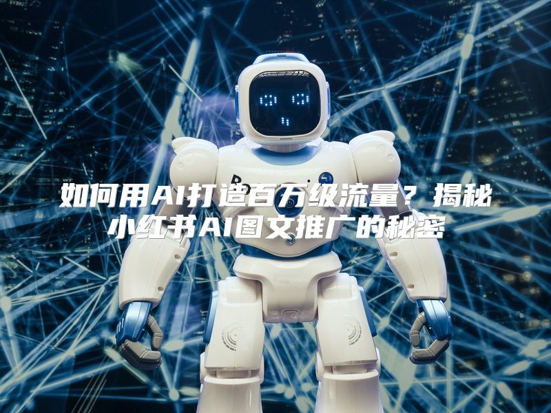 如何用AI打造百万级流量？揭秘小红书AI图文推广的秘密
