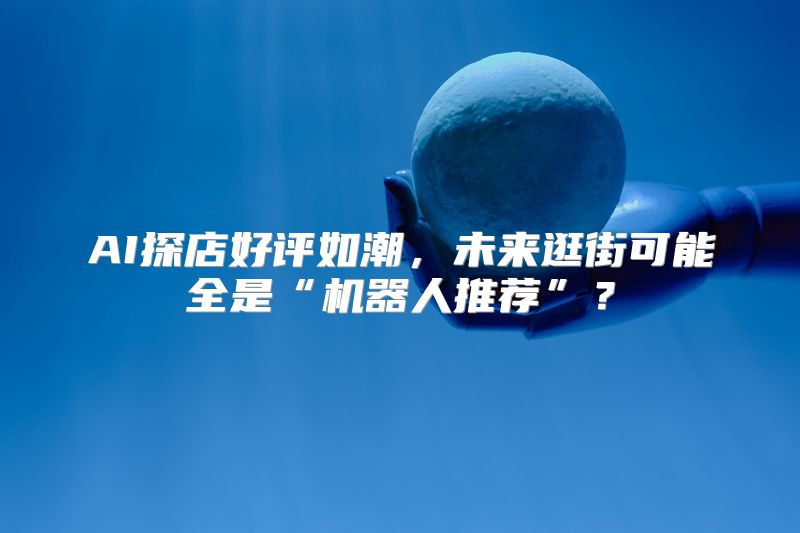 AI探店好评如潮，未来逛街可能全是“机器人推荐”？