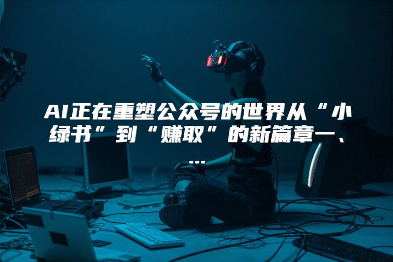AI正在重塑公众号的世界从“小绿书”到“赚取”的新篇章一、...