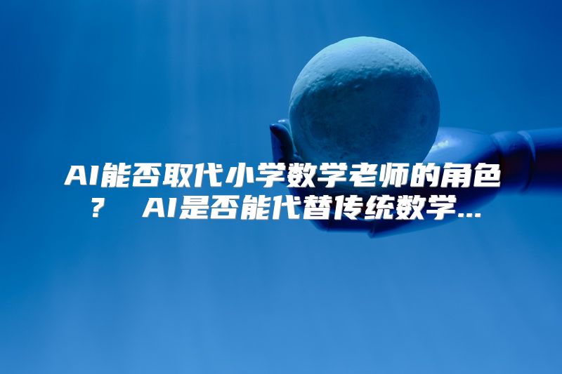 AI能否取代小学数学老师的角色？ AI是否能代替传统数学...