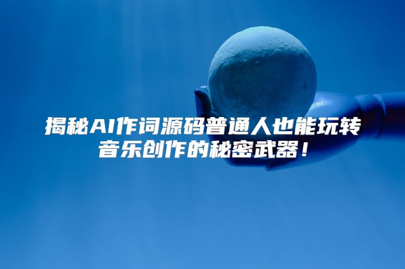 揭秘AI作词源码普通人也能玩转音乐创作的秘密武器！