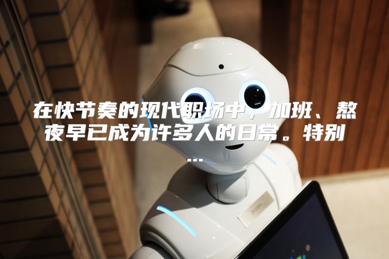 在快节奏的现代职场中，加班、熬夜早已成为许多人的日常。特别...