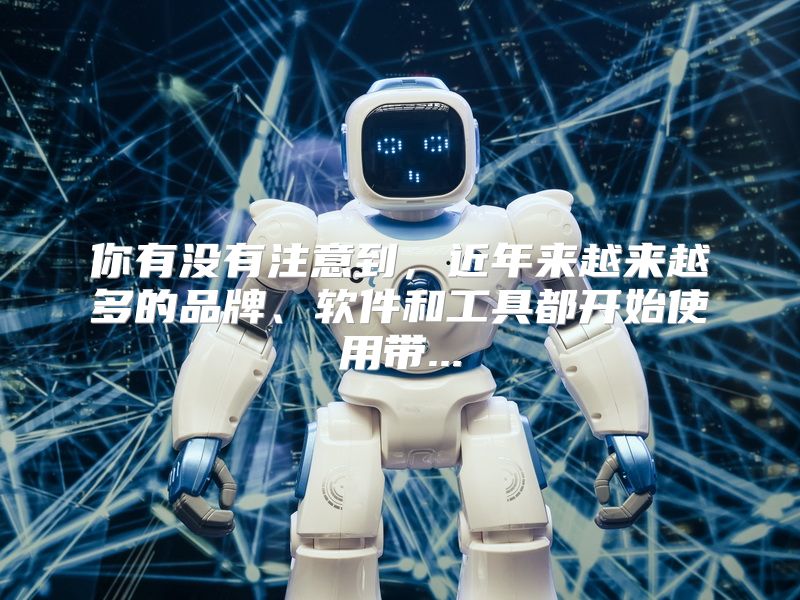 你有没有注意到，近年来越来越多的品牌、软件和工具都开始使用带...