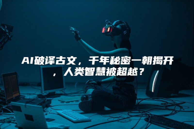 AI破译古文，千年秘密一朝揭开，人类智慧被超越？
