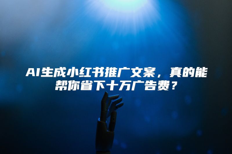 AI生成小红书推广文案，真的能帮你省下十万广告费？