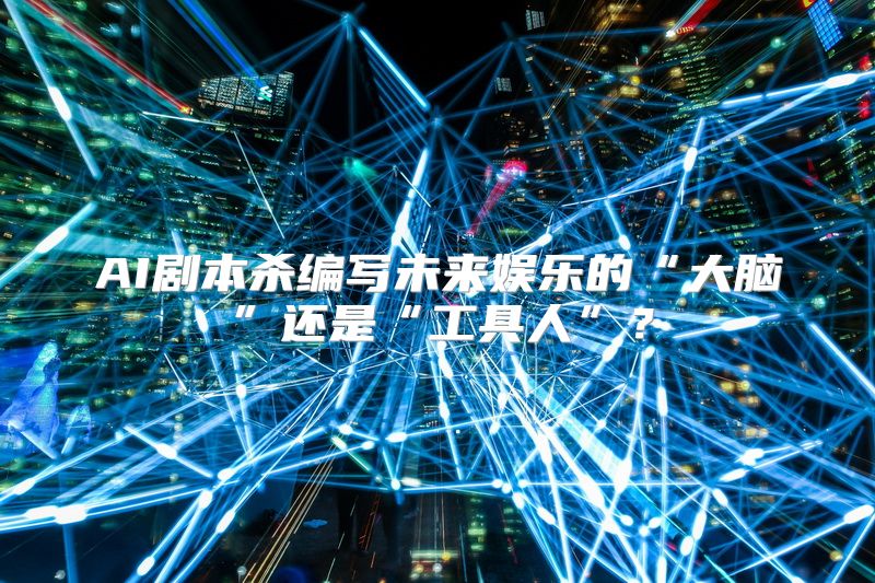 AI剧本杀编写未来娱乐的“大脑”还是“工具人”？