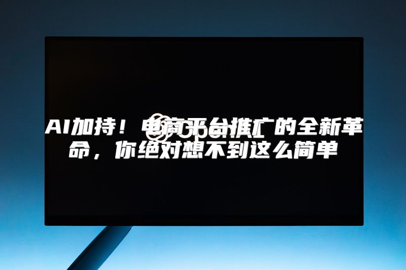 AI加持！电商平台推广的全新革命，你绝对想不到这么简单