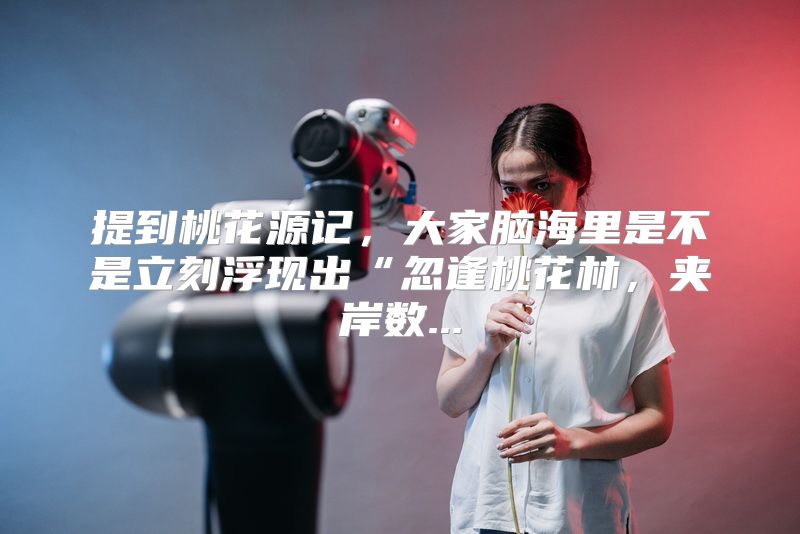 提到桃花源记，大家脑海里是不是立刻浮现出“忽逢桃花林，夹岸数...