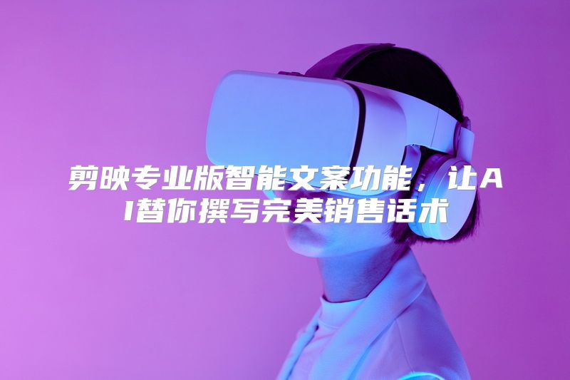 剪映专业版智能文案功能，让AI替你撰写完美销售话术
