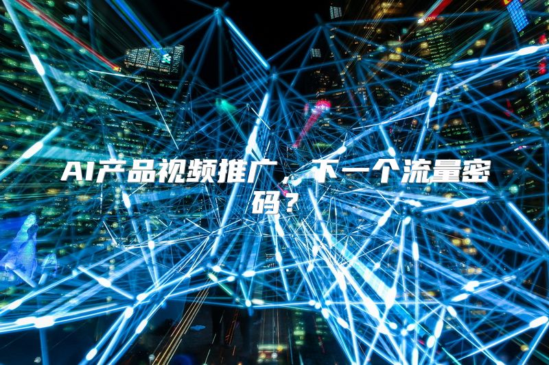 AI产品视频推广，下一个流量密码？