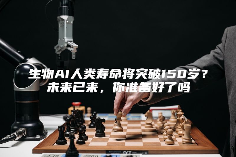 生物AI人类寿命将突破150岁？未来已来，你准备好了吗
