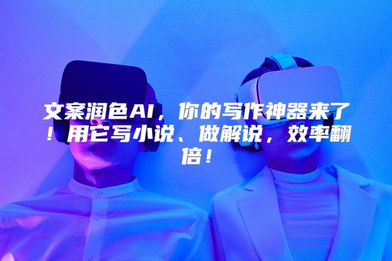 文案润色AI，你的写作神器来了！用它写小说、做解说，效率翻倍！