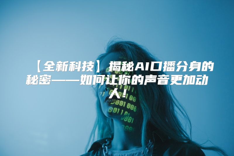 【全新科技】揭秘AI口播分身的秘密——如何让你的声音更加动人！
