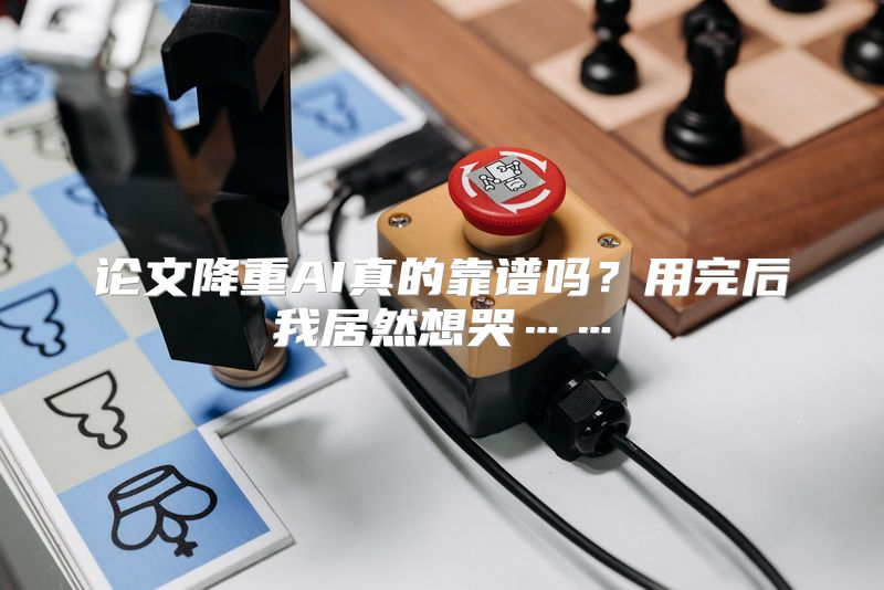 论文降重AI真的靠谱吗？用完后我居然想哭……