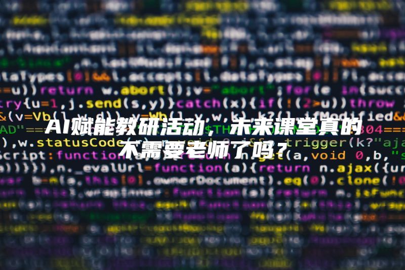 AI赋能教研活动，未来课堂真的不需要老师了吗？
