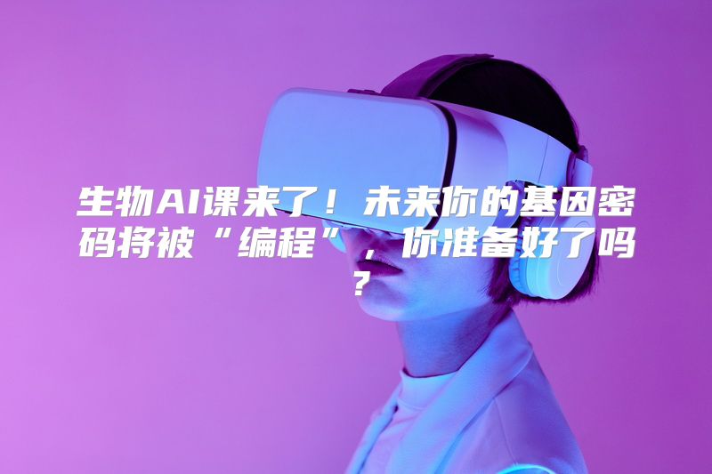 生物AI课来了！未来你的基因密码将被“编程”，你准备好了吗？