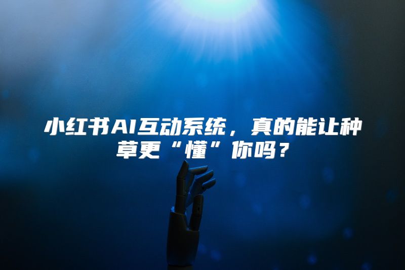 小红书AI互动系统，真的能让种草更“懂”你吗？