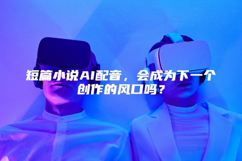 短篇小说AI配音，会成为下一个创作的风口吗？