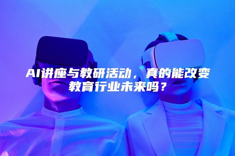 AI讲座与教研活动，真的能改变教育行业未来吗？