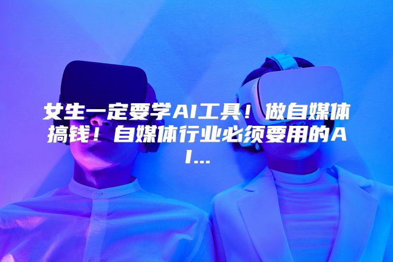 女生一定要学AI工具！做自媒体搞钱！自媒体行业必须要用的AI...