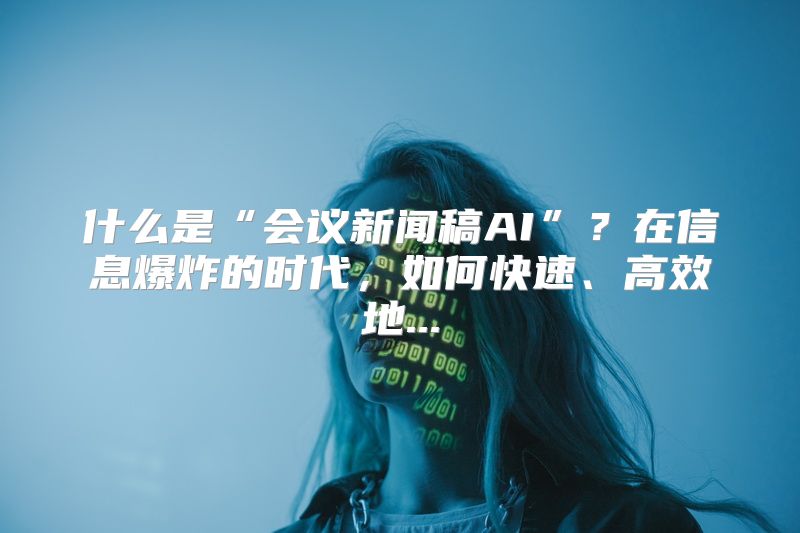 什么是“会议新闻稿AI”？在信息爆炸的时代，如何快速、高效地...