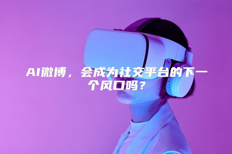 AI微博，会成为社交平台的下一个风口吗？