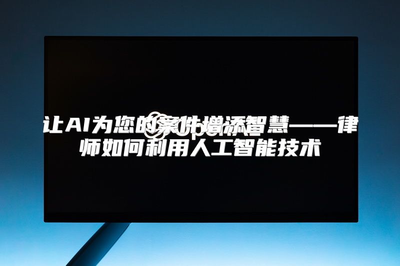 让AI为您的案件增添智慧——律师如何利用人工智能技术