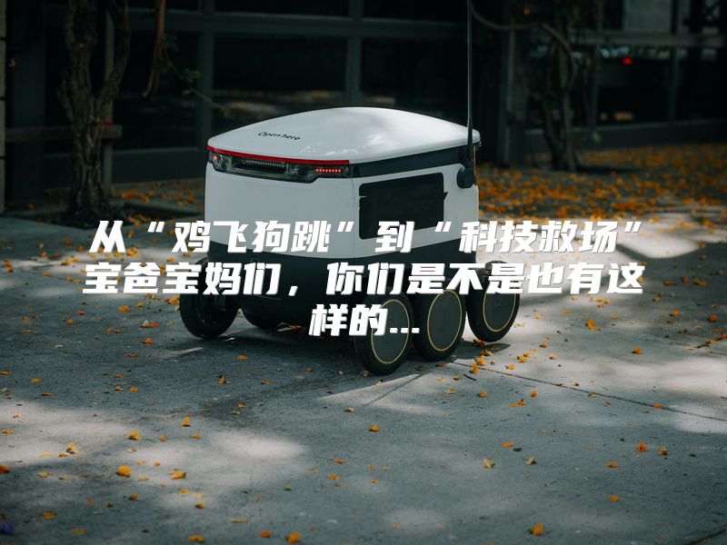 从“鸡飞狗跳”到“科技救场”宝爸宝妈们，你们是不是也有这样的...