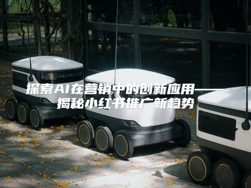 探索AI在营销中的创新应用——揭秘小红书推广新趋势